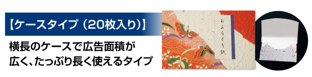 【ケースタイプ （20枚入り）】横長のスリムケースで広告面積が広く、たっぷり長く使えるタイプ